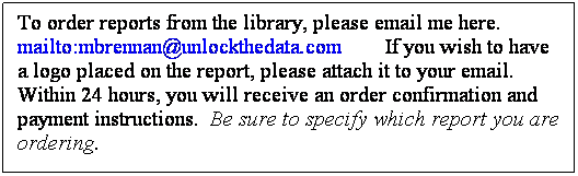 Text Box: To order reports from the library, please email me here.  mailto:mbrennan@unlockthedata.com        If you wish to have a logo placed on the report, please attach it to your email.  Within 24 hours, you will receive an order confirmation and payment instructions.  Be sure to specify which report you are ordering.
