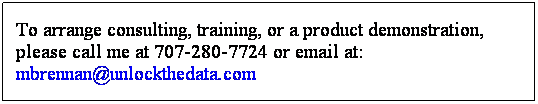 Text Box: To arrange consulting, training, or a product demonstration, please call me at 707-280-7724 or email at:  mbrennan@unlockthedata.com    
